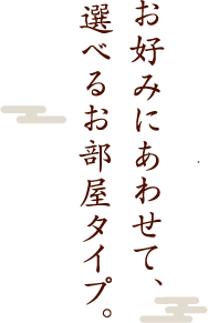 お好みにあわせて、選べるお部屋タイプ。