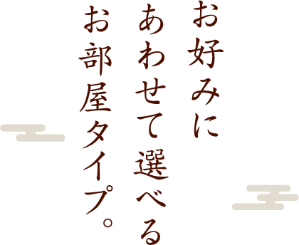 お好みにあわせて、選べるお部屋タイプ。